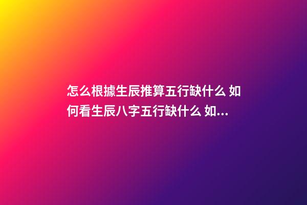 怎么根據生辰推算五行缺什么 如何看生辰八字五行缺什么 如何查生辰八字五行缺什么 根據出生日期查五行